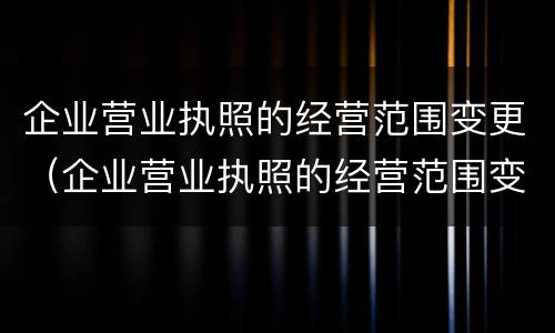 企业营业执照的经营范围变更（企业营业执照的经营范围变更需要什么资料）