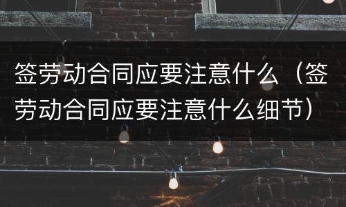 签劳动合同应要注意什么（签劳动合同应要注意什么细节）