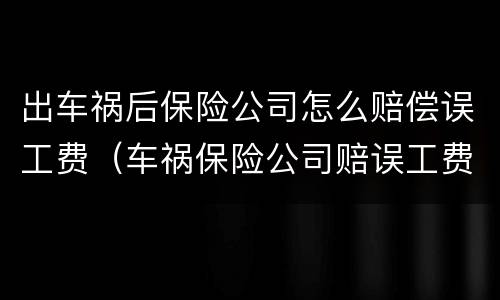 出车祸后保险公司怎么赔偿误工费（车祸保险公司赔误工费是怎么赔的）