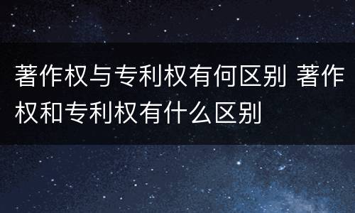 著作权与专利权有何区别 著作权和专利权有什么区别