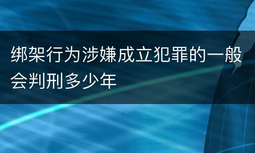 绑架行为涉嫌成立犯罪的一般会判刑多少年