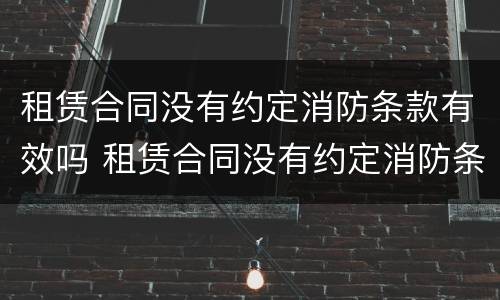 租赁合同没有约定消防条款有效吗 租赁合同没有约定消防条款有效吗合法吗