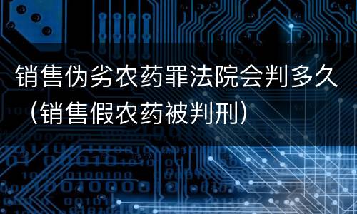 销售伪劣农药罪法院会判多久（销售假农药被判刑）