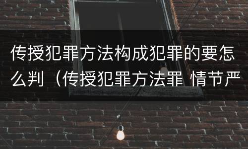 传授犯罪方法构成犯罪的要怎么判（传授犯罪方法罪 情节严重）