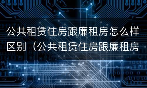 公共租赁住房跟廉租房怎么样区别（公共租赁住房跟廉租房怎么样区别呢）