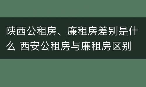 陕西公租房、廉租房差别是什么 西安公租房与廉租房区别