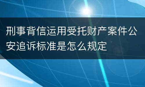 刑事背信运用受托财产案件公安追诉标准是怎么规定