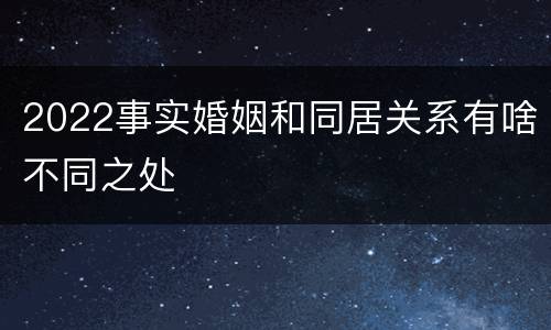 2022事实婚姻和同居关系有啥不同之处