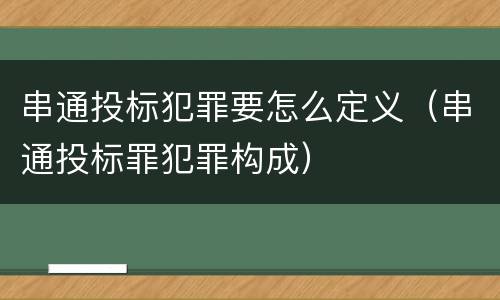 串通投标犯罪要怎么定义（串通投标罪犯罪构成）