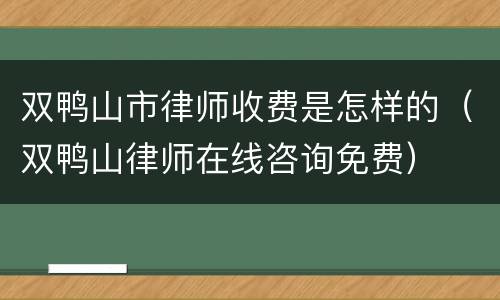 双鸭山市律师收费是怎样的（双鸭山律师在线咨询免费）