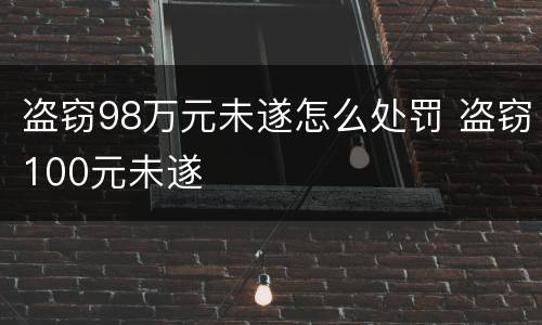 盗窃98万元未遂怎么处罚 盗窃100元未遂