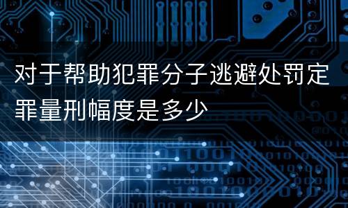 对于帮助犯罪分子逃避处罚定罪量刑幅度是多少
