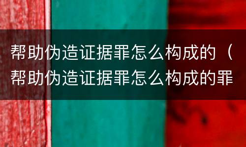 帮助伪造证据罪怎么构成的（帮助伪造证据罪怎么构成的罪名）