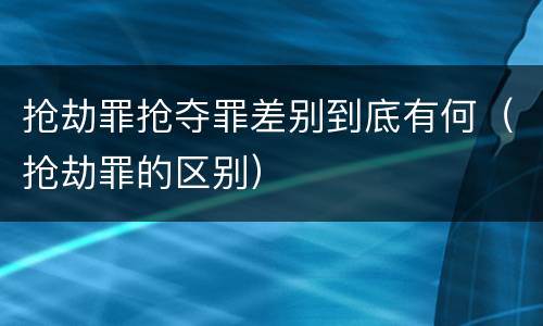 抢劫罪抢夺罪差别到底有何（抢劫罪的区别）