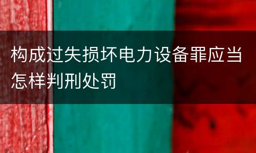 构成过失损坏电力设备罪应当怎样判刑处罚