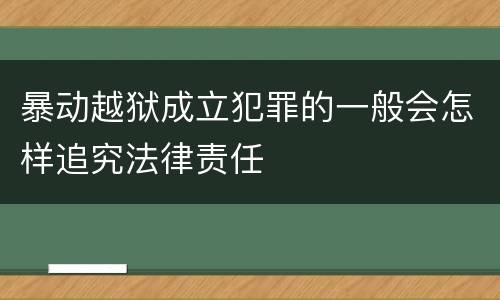 暴动越狱成立犯罪的一般会怎样追究法律责任