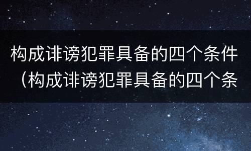 构成诽谤犯罪具备的四个条件（构成诽谤犯罪具备的四个条件是什么）