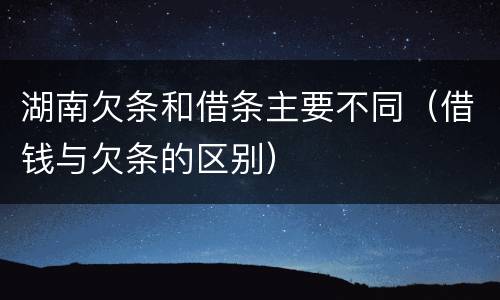 湖南欠条和借条主要不同（借钱与欠条的区别）