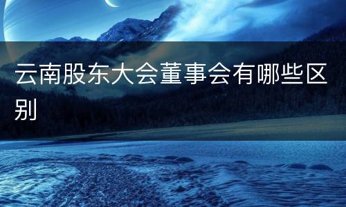 云南股东大会董事会有哪些区别