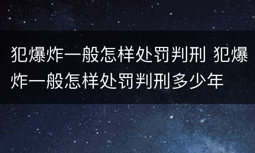 犯爆炸一般怎样处罚判刑 犯爆炸一般怎样处罚判刑多少年