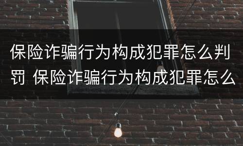 保险诈骗行为构成犯罪怎么判罚 保险诈骗行为构成犯罪怎么判罚的