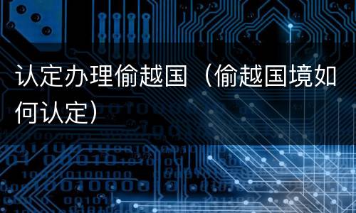认定办理偷越国（偷越国境如何认定）