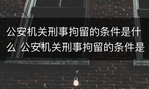 公安机关刑事拘留的条件是什么 公安机关刑事拘留的条件是什么意思