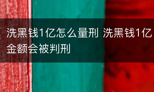 洗黑钱1亿怎么量刑 洗黑钱1亿金额会被判刑