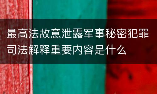 最高法故意泄露军事秘密犯罪司法解释重要内容是什么