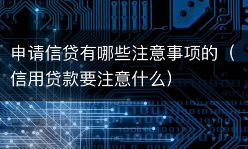 申请信贷有哪些注意事项的（信用贷款要注意什么）