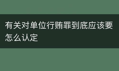 有关对单位行贿罪到底应该要怎么认定