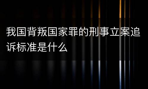 我国背叛国家罪的刑事立案追诉标准是什么