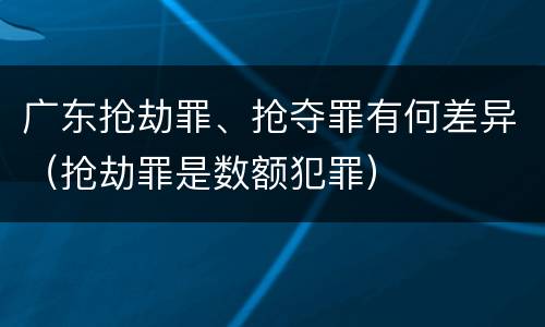 广东抢劫罪、抢夺罪有何差异（抢劫罪是数额犯罪）