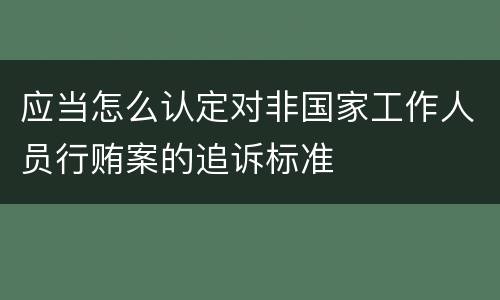 应当怎么认定对非国家工作人员行贿案的追诉标准