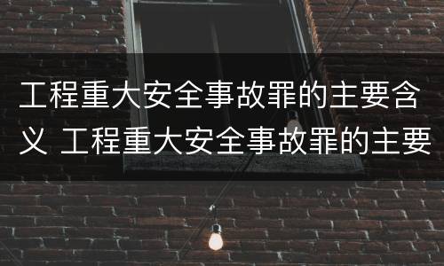 工程重大安全事故罪的主要含义 工程重大安全事故罪的主要含义是