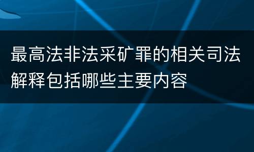 最高法非法采矿罪的相关司法解释包括哪些主要内容