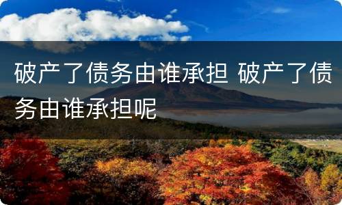 破产了债务由谁承担 破产了债务由谁承担呢