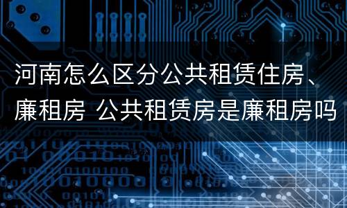 河南怎么区分公共租赁住房、廉租房 公共租赁房是廉租房吗