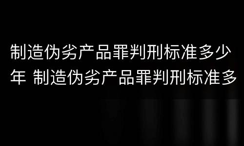 制造伪劣产品罪判刑标准多少年 制造伪劣产品罪判刑标准多少年以上