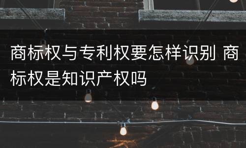 商标权与专利权要怎样识别 商标权是知识产权吗