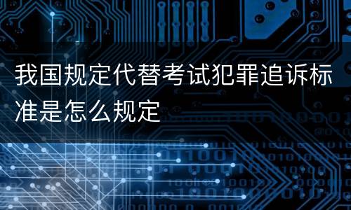 我国规定代替考试犯罪追诉标准是怎么规定