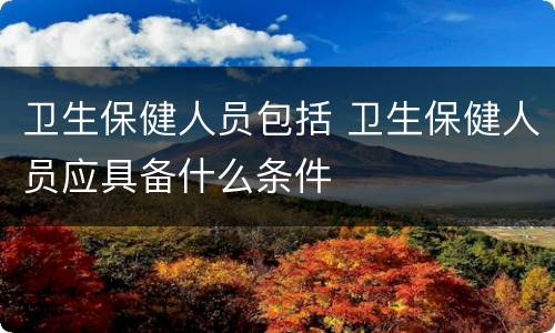 卫生保健人员包括 卫生保健人员应具备什么条件
