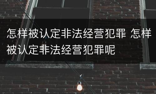 怎样被认定非法经营犯罪 怎样被认定非法经营犯罪呢