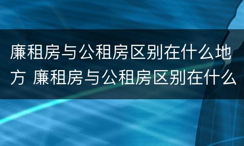 廉租房与公租房区别在什么地方 廉租房与公租房区别在什么地方呢
