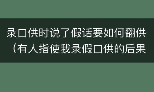 录口供时说了假话要如何翻供（有人指使我录假口供的后果）