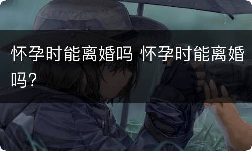 怀孕时能离婚吗 怀孕时能离婚吗?