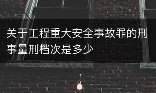 关于工程重大安全事故罪的刑事量刑档次是多少