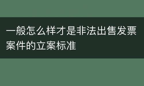一般怎么样才是非法出售发票案件的立案标准