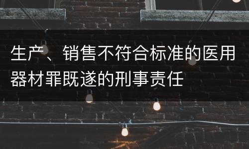 生产、销售不符合标准的医用器材罪既遂的刑事责任