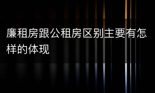 廉租房跟公租房区别主要有怎样的体现